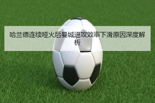 哈兰德连续哑火后曼城进攻效率下滑原因深度解析